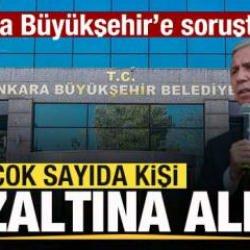Ankara Büyükşehir'e soruşturma! Çok sayıda kişi gözaltına alındı