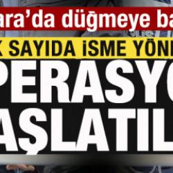 Ankara'da harekete geçildi! Çok sayıda isme yönelik operasyon başlatıldı