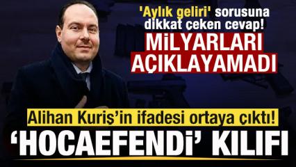 Alihan Kuriş&rsquo;in ifadesi ortaya &ccedil;ıktı! 'Hocaefendi' kılıfı 'Aylık geliri' sorusuna yanıt!