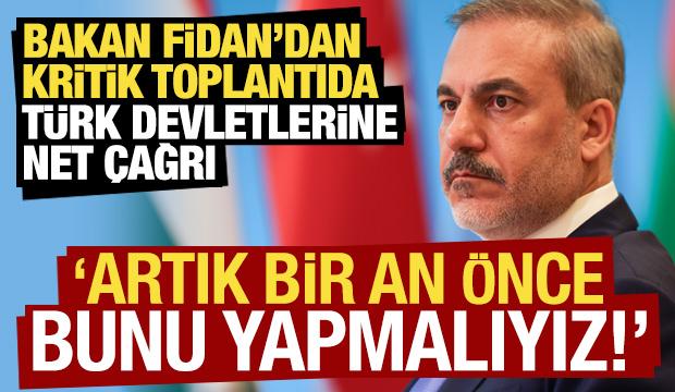 Bakan Fidan'dan toplantıda Türk devletlerine net çağrı: Artık bir an önce yapmalıyız...