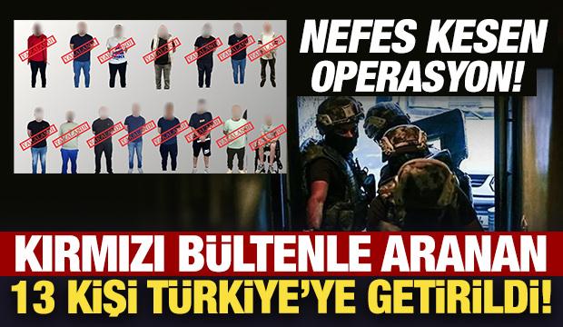 Nefes kesen operasyon! Kırmızı bültenle aranan 13 kişi Türkiye'ye getirildi! 
