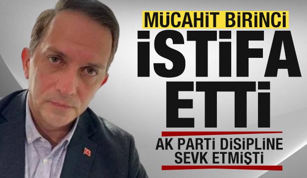 AK Parti kesin ihraç istedi! Mücahit Birinci istifa etti