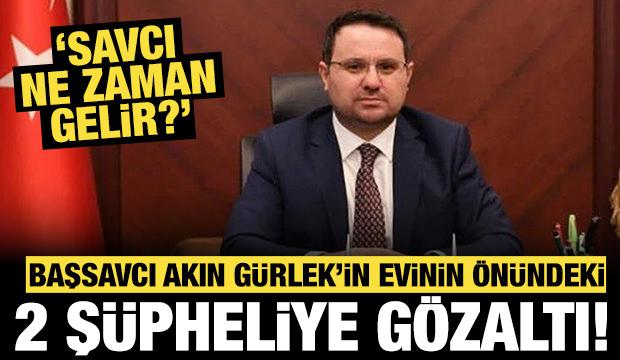 Başsavcı Akın Gürlek'in evinin önündeki 2 şüpheliye gözaltı: 