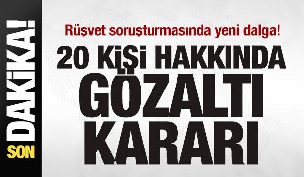 Rüşvet soruşturmasında yeni dalga! 20 kişi hakkında gözaltı kararı