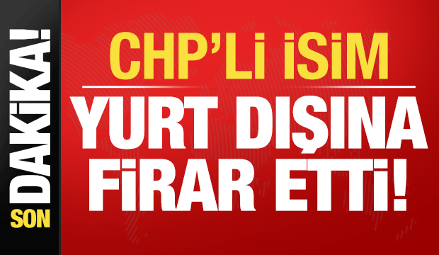 Son dakika haberi: CHP'li isim yurt dışına firar etti!