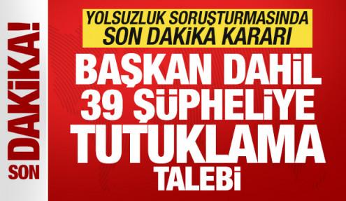 Yolsuzluk soruşturmasında son dakika kararı! Başkan dahil 39 şüpheliye tutuklama talebi