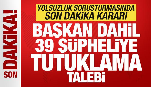 Yolsuzluk soruşturmasında son dakika kararı! Başkan dahil 39 şüpheliye tutuklama talebi