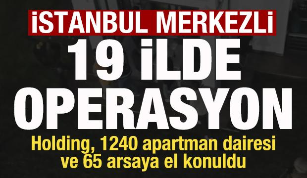 İstanbul merkezli 19 ilde operasyon! Holding ve 1240 apartman dairesine el konuldu