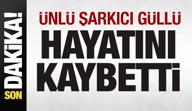 Ünlü şarkıcı Güllü hayatını kaybetti