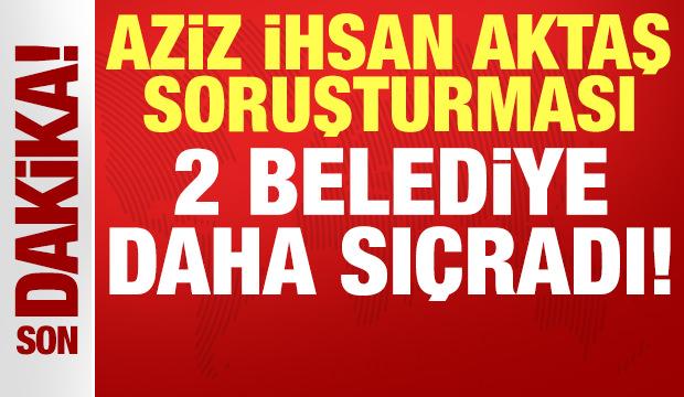 Aziz İhsan Aktaş soruşturması 2 belediyeye daha sıçradı!