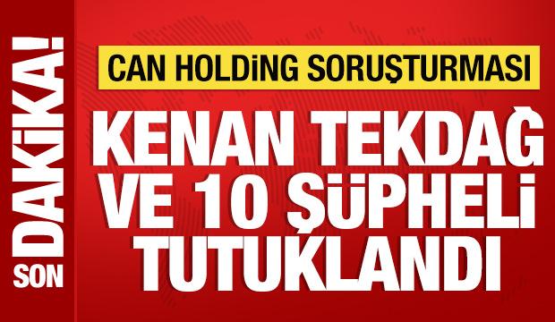 Can Holding soruşturmasında Kenan Tekdağ ve 10 şüpheli tutuklandı