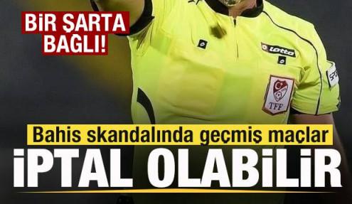 Bahis skandalında geçmiş maçlar iptal olabilir! Bir şarta bağlı..