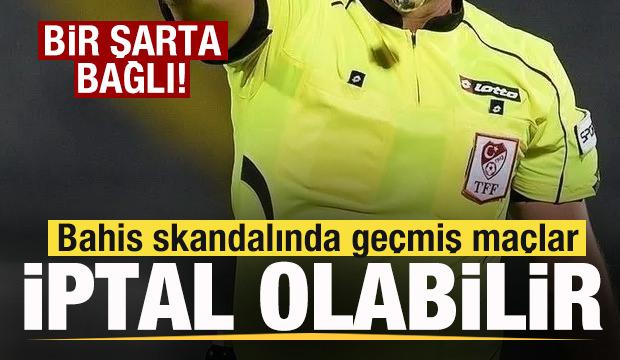 Bahis skandalında geçmiş maçlar iptal olabilir! Bir şarta bağlı..