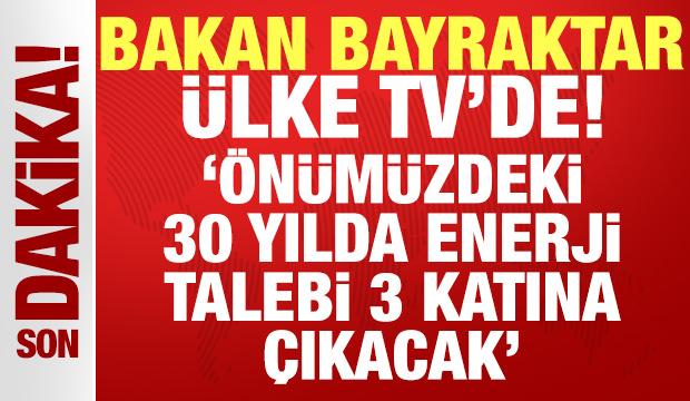 Bakan Bayraktar Ülke TV'de: Önümüzdeki 30 yılda enerji talebi 3 katına çıkacak