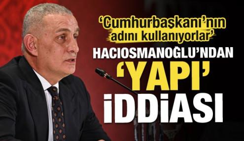 Hacıosmanoğlu'ndan 'yapı' iddiası! 'Cumhurbaşkanı'nın adını kullanıyorlar'