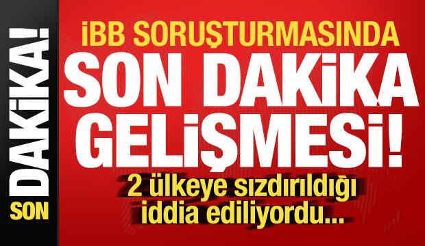 İBB soruşturmasında son dakika gelişmesi! 2 ülkeye sızdırıldığı iddia ediliyordu...