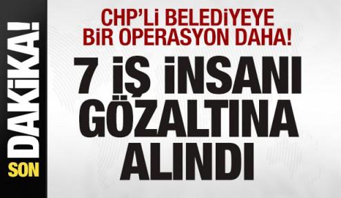 CHP'li belediyeye bir operasyon daha! 7 iş insanı gözaltına alındı