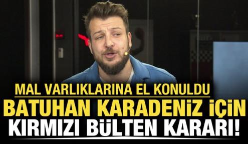 Batuhan Karadeniz için kırmızı bülten kararı! Mal varlıklarına el konuldu