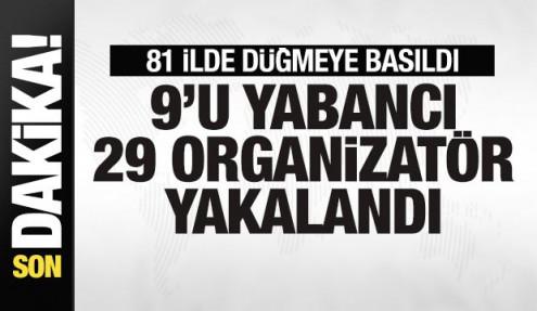 Son dakika: 81 ilde operasyon! 9'u yabancı 29 organizatör gözaltına alındı