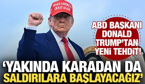 Trump'tan yeni tehdit: Yakında karadan da saldırılara başlayacağız