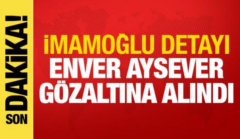 Son dakika haberi: Enver Aysever gözaltına alındı! İmamoğlu detayı
