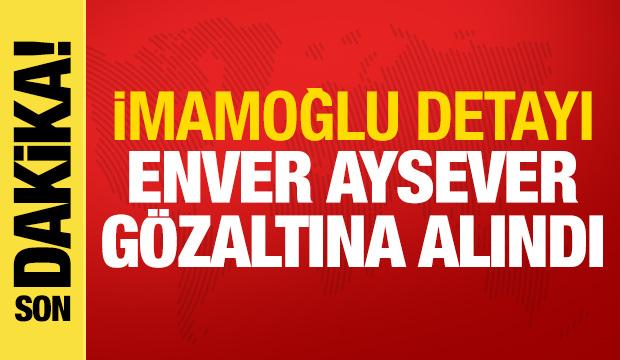 Son dakika haberi: Enver Aysever gözaltına alındı! İmamoğlu detayı