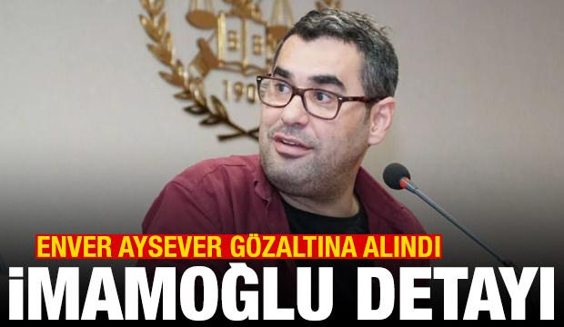 Son dakika haberi: Enver Aysever gözaltına alındı! İmamoğlu detayı