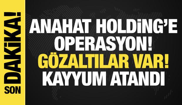 Anahat Holding'e operasyon: Gözaltılar var, kayyum atandı