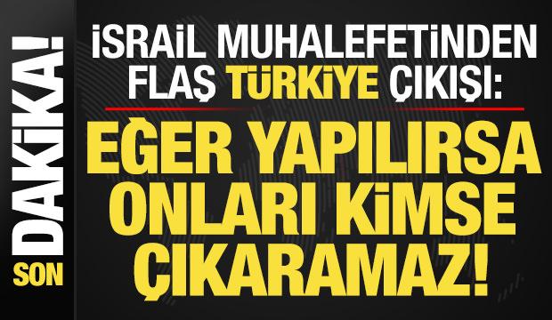 İsrail muhalefetinden flaş 'Türkiye' açıklaması: Yaparlarsa kimse onları çıkaramaz...