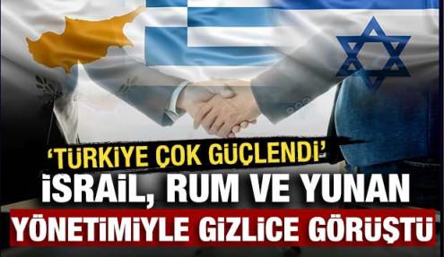İsrail, Rum ve Yunan yönetimiyle gizlice görüştü! 'Türkiye çok güçlendi'