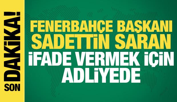 Son dakika: Fenerbahçe Başkanı Sadettin Saran, ifade vermek için adliyede