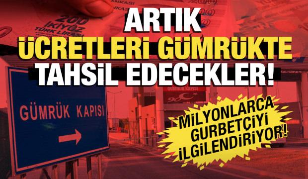 Gurbetçiler dikkat: Artık Türkiye'de geçtiğiniz yolların ücreti gümrükte alınacak!