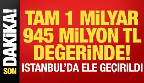 Son dakika: İstanbul'da ele geçirildi! 1 milyar 945 milyon TL değerinde...
