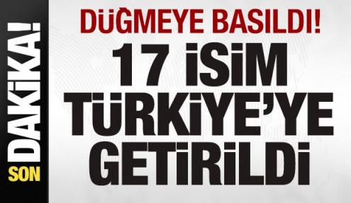 Son dakika: Düğmeye basıldı! 17 isim Türkiye'ye getirildi