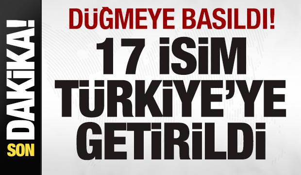 Son dakika: Düğmeye basıldı! 17 isim Türkiye'ye getirildi