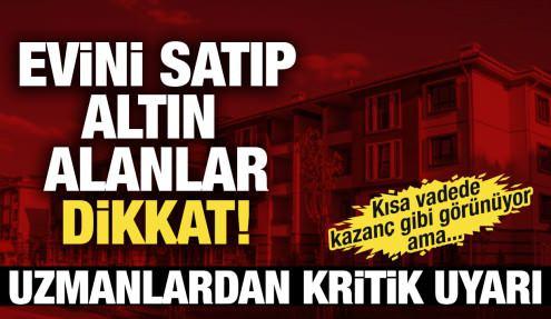 Evini satıp altın alanlar dikkat! Uzmanlar uyardı