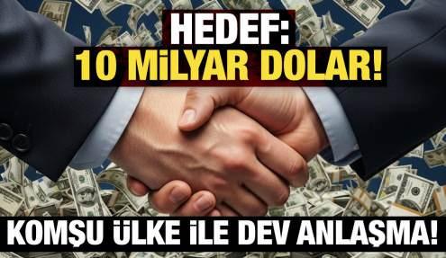 Komşu ülke ile dev anlaşma: Hedef 10 milyar dolar!