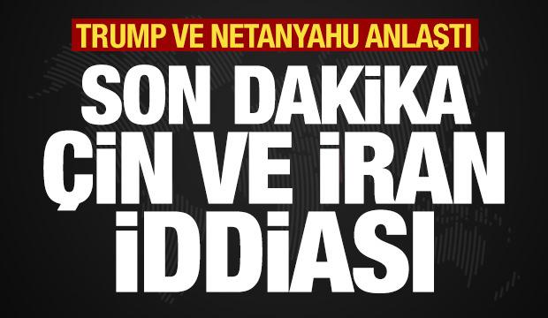 Trump ve Netanyahu anlaştı! Son dakika İran ve Çin iddiası