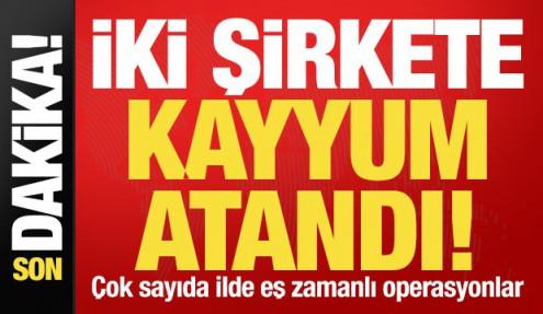 Son dakika: 2 şirkete kayyum atandı! 9 ilde eş zamanlı operasyonlar...