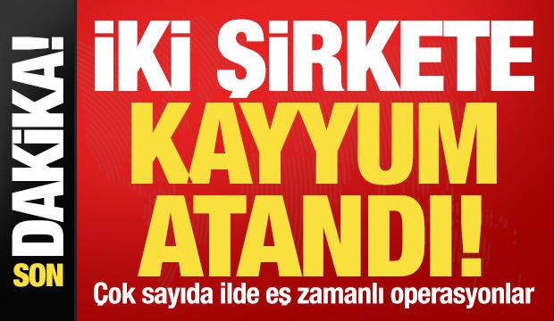 Son dakika: 2 şirkete kayyum atandı! 9 ilde eş zamanlı operasyonlar...