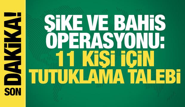 Şike ve bahis operasyonu: 11 kişi için tutuklama talebi