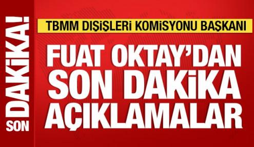 TBMM Dışişleri Komisyonu Başkanı Fuat Oktay'dan önemli açıklamalar