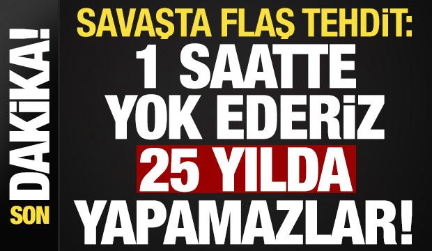 Son dakika... Savaşta flaş tehdit: 1 saatte yok ederiz, 25 yıllarını alır...