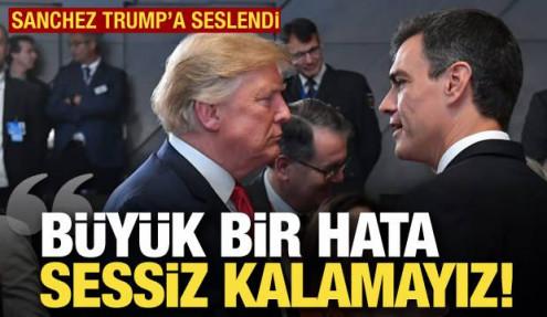 Sanchez Trump'a seslendi: Büyük bir hata, sessiz kalamayız!