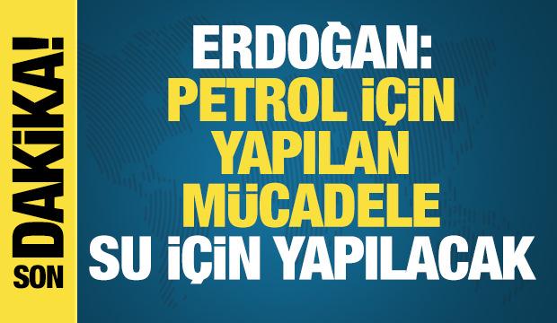 Başkan Erdoğan: Petrol için yapılan mücadele gelecekte su için yapılacak