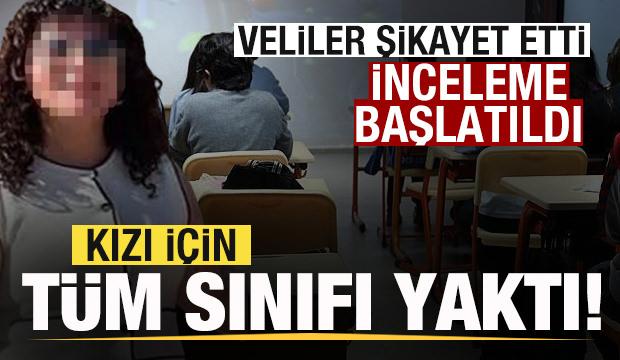 Kızı için tüm sınıfı yaktı! Veliler şikayet etti! İnceleme başlatıldı