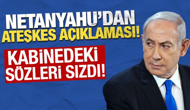Netanyahu'dan ateşkes açıklaması! Kabinedeki sözleri sızdı