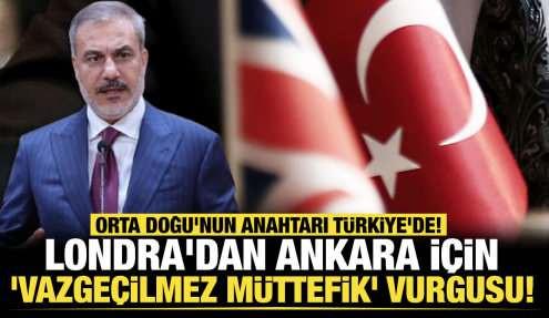 Londra'dan Ankara için 'vazgeçilmez müttefik' vurgusu! Orta Doğu'nun anahtarı Türkiye'de!