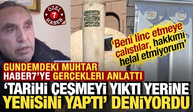 'Tarihi çeşmeyi yıktı' denilen muhtar Haber7'ye konuştu: 'Hakkımı helal etmiyorum'