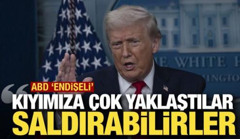 ABD endişeli: Kıyımıza çok yaklaştılar, saldırabilirler!